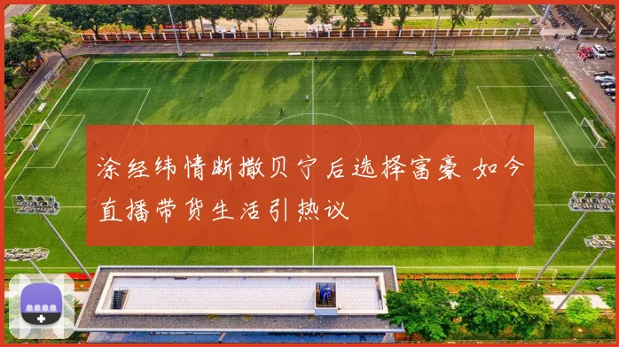 涂经纬情断撒贝宁后选择富豪 如今直播带货生活引热议