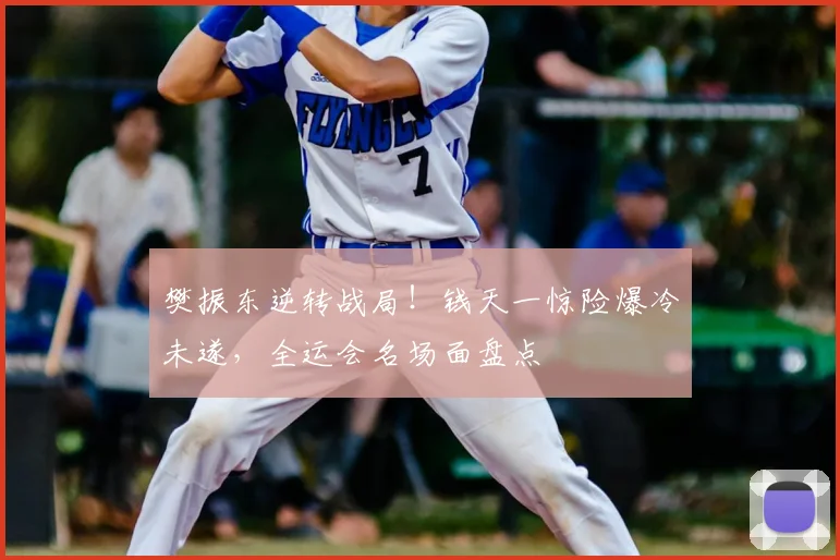 樊振东逆转战局!钱天一惊险爆冷未遂,全运会名场面盘点