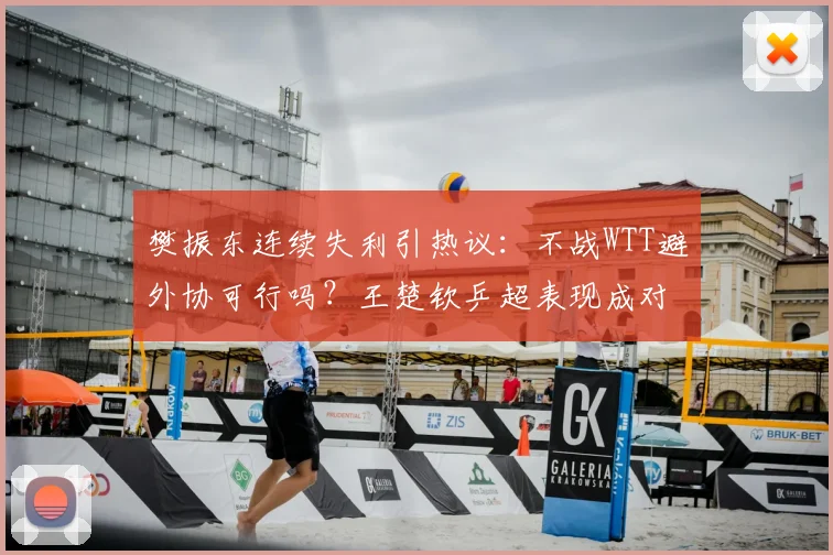 樊振东连续失利引热议:不战WTT避外协可行吗?王楚钦乒超表现成对比