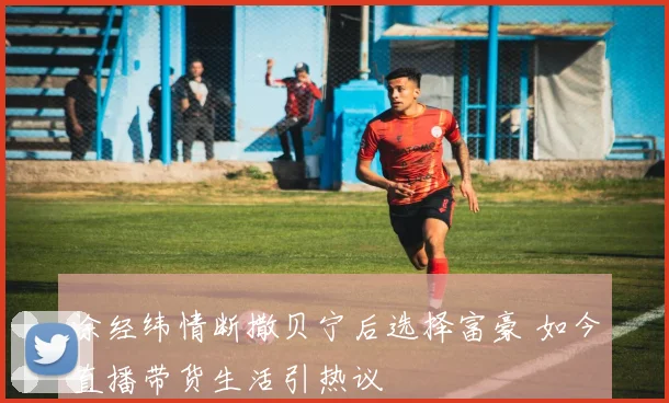涂经纬情断撒贝宁后选择富豪 如今直播带货生活引热议